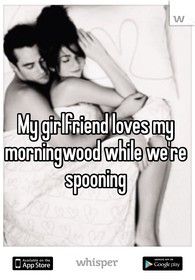 My girlfriend loves my morningwood while we're spooning