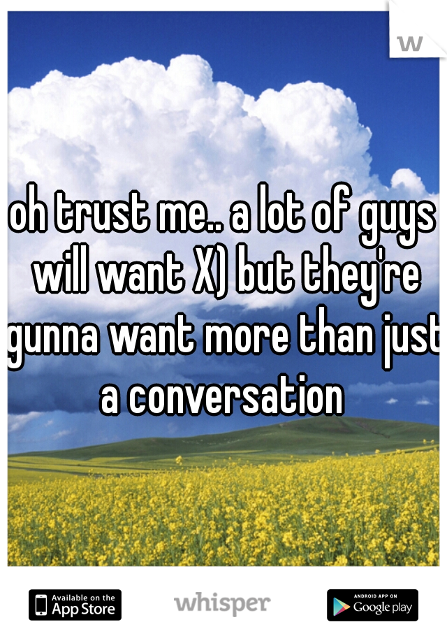 oh trust me.. a lot of guys will want X) but they're gunna want more than just a conversation 