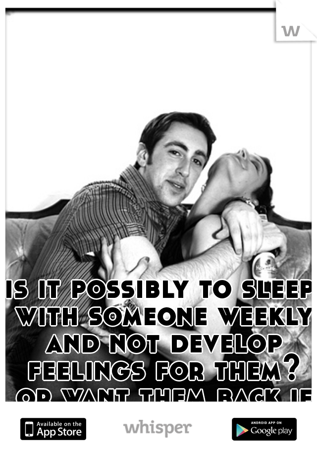 is it possibly to sleep with someone weekly and not develop feelings for them? or want them back if they are a recent ex?