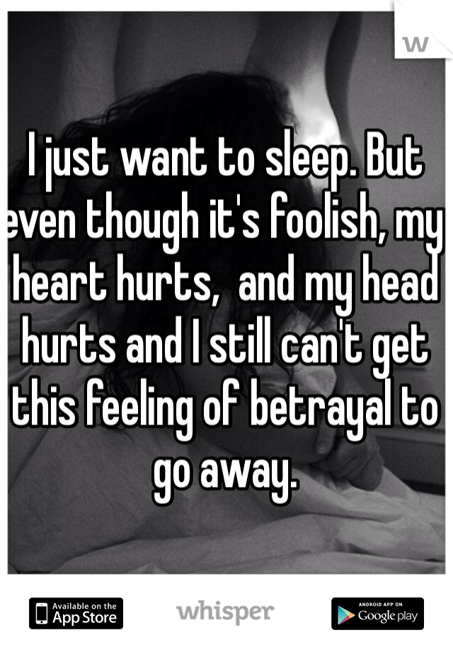 I just want to sleep. But even though it's foolish, my heart hurts,  and my head hurts and I still can't get this feeling of betrayal to go away. 