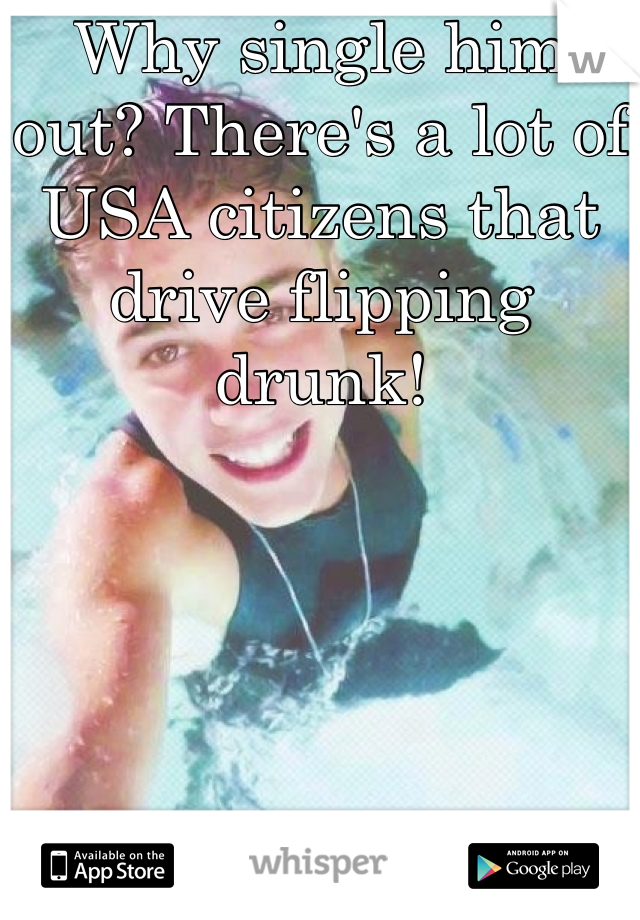 Why single him out? There's a lot of USA citizens that drive flipping drunk!