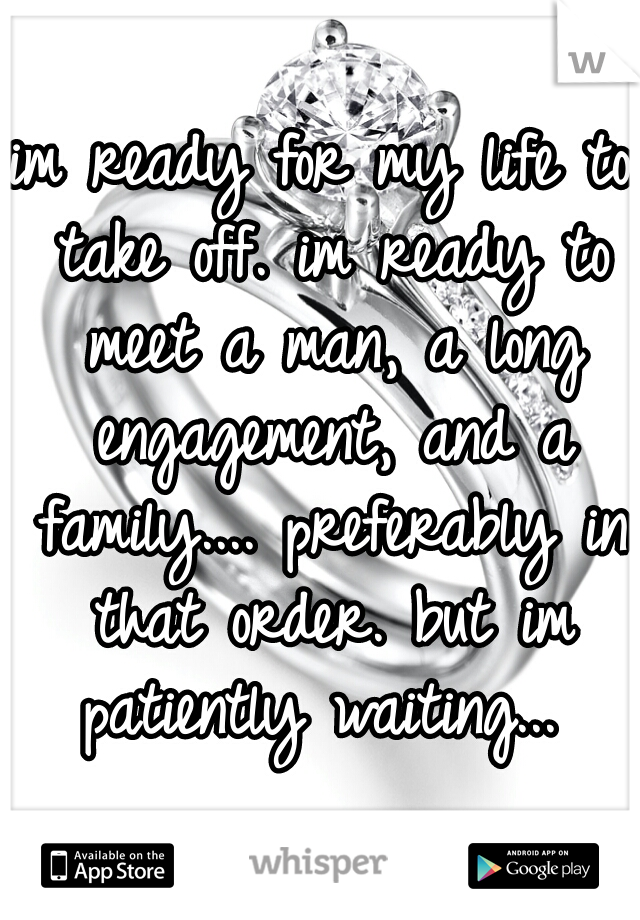 im ready for my life to take off. im ready to meet a man, a long engagement, and a family.... preferably in that order. but im patiently waiting... 