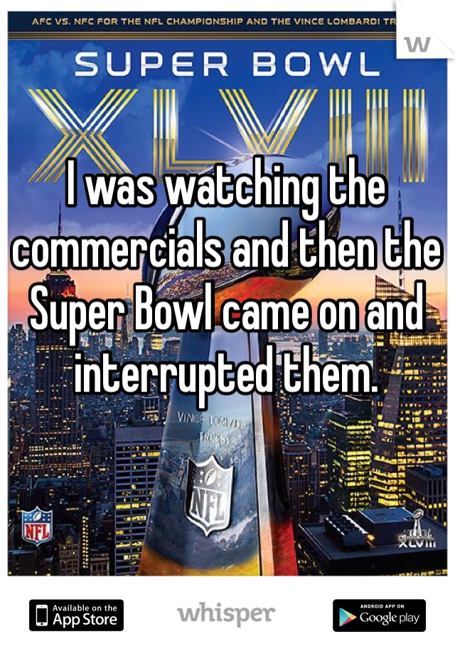 I was watching the commercials and then the Super Bowl came on and interrupted them. 