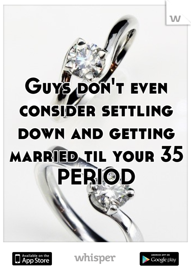 Guys don't even consider settling down and getting married til your 35 PERIOD