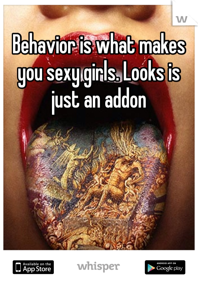 Behavior is what makes you sexy girls. Looks is just an addon