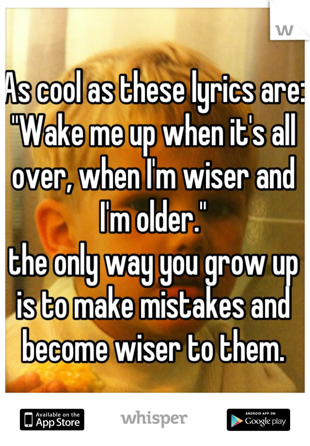 As cool as these lyrics are: "Wake me up when it's all over, when I'm wiser and I'm older."
the only way you grow up is to make mistakes and become wiser to them.