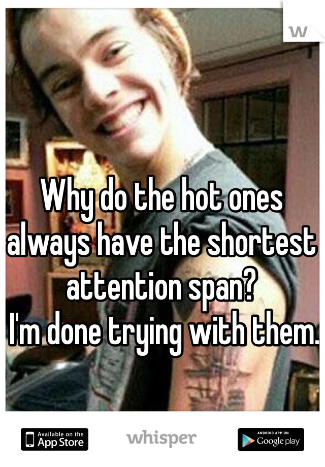 Why do the hot ones always have the shortest attention span?
 I'm done trying with them. 