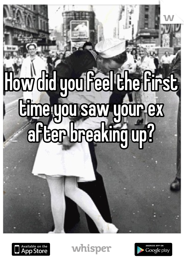 How did you feel the first time you saw your ex after breaking up?