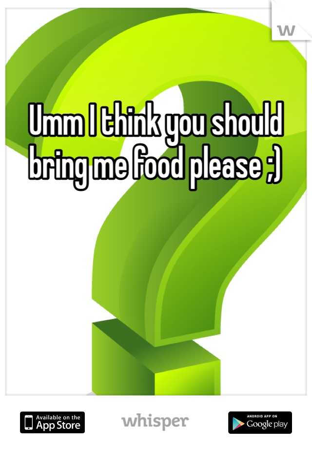 Umm I think you should bring me food please ;) 