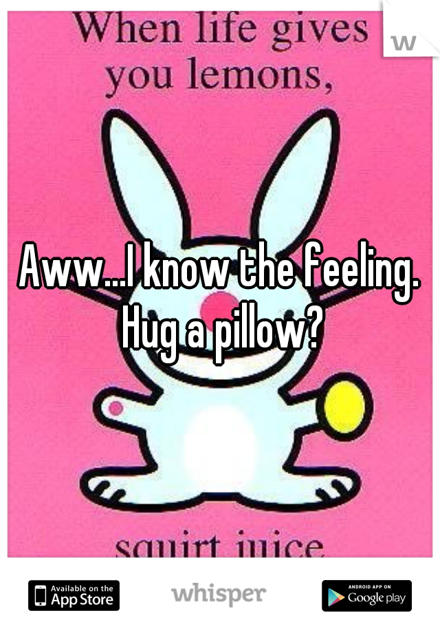 Aww...I know the feeling. Hug a pillow?