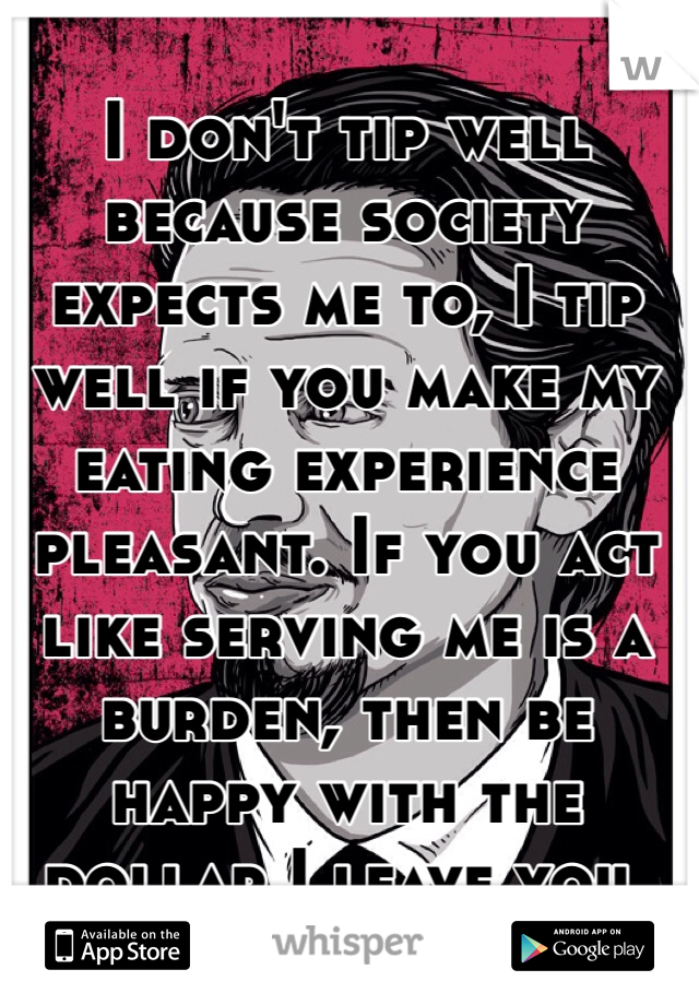 I don't tip well because society expects me to, I tip well if you make my eating experience pleasant. If you act like serving me is a burden, then be happy with the dollar I leave you. 