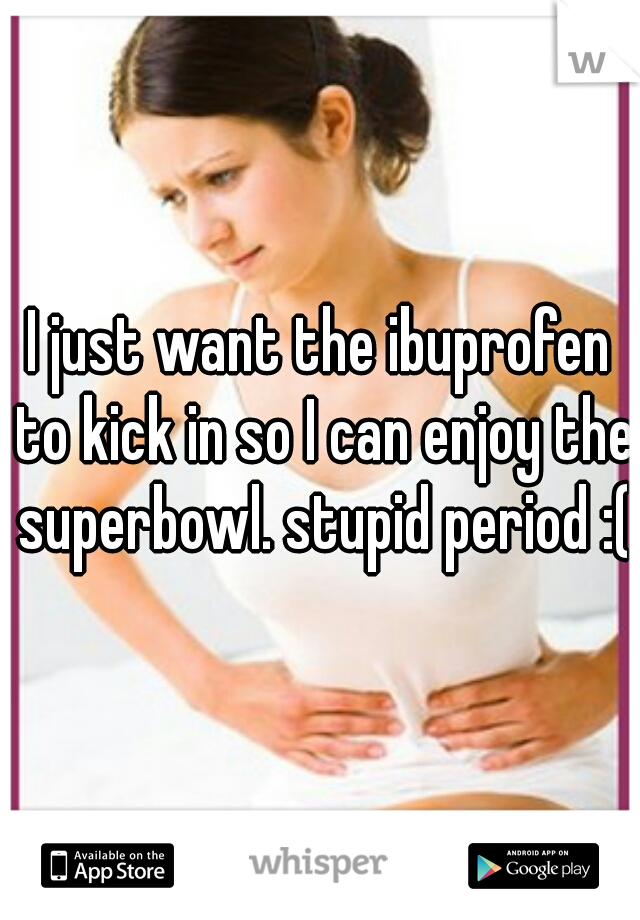 I just want the ibuprofen to kick in so I can enjoy the superbowl. stupid period :(