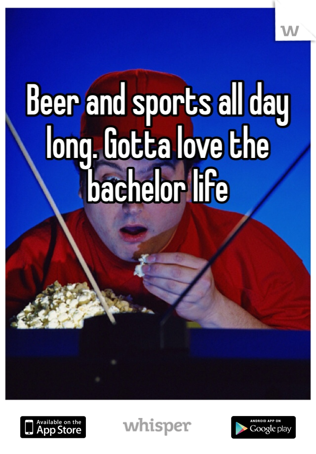 Beer and sports all day long. Gotta love the bachelor life 