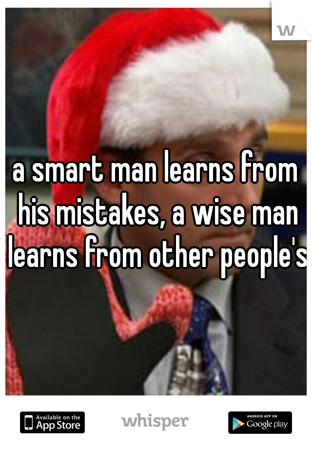 a smart man learns from his mistakes, a wise man learns from other people's