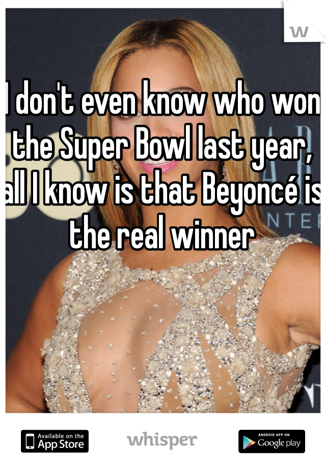 I don't even know who won the Super Bowl last year, all I know is that Beyoncé is the real winner