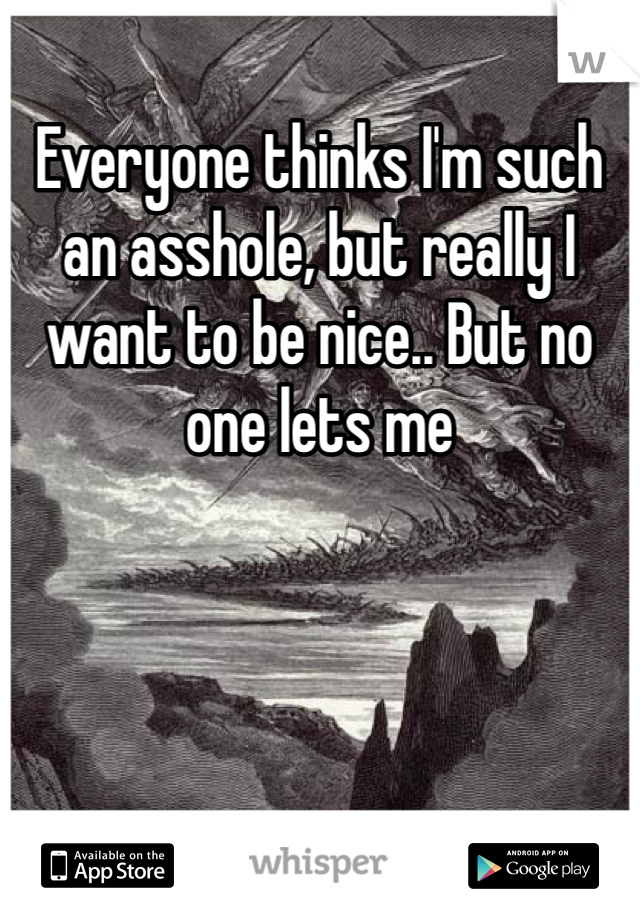 Everyone thinks I'm such an asshole, but really I want to be nice.. But no one lets me