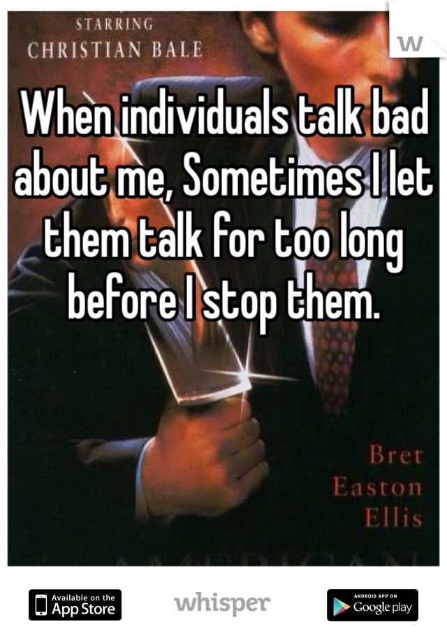 When individuals talk bad about me, Sometimes I let them talk for too long before I stop them.