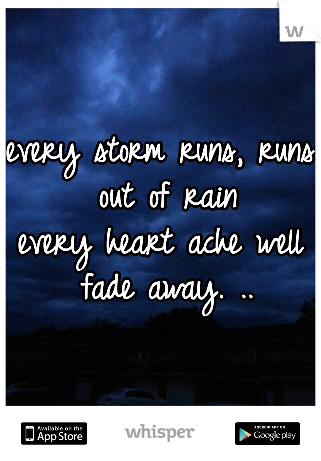 every storm runs, runs out of rain
every heart ache well fade away. ..