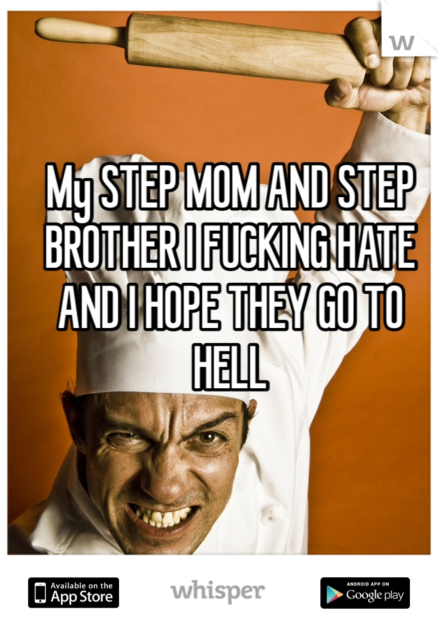 My STEP MOM AND STEP BROTHER I FUCKING HATE AND I HOPE THEY GO TO HELL
