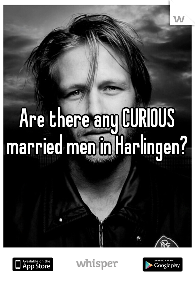 Are there any CURIOUS married men in Harlingen? 