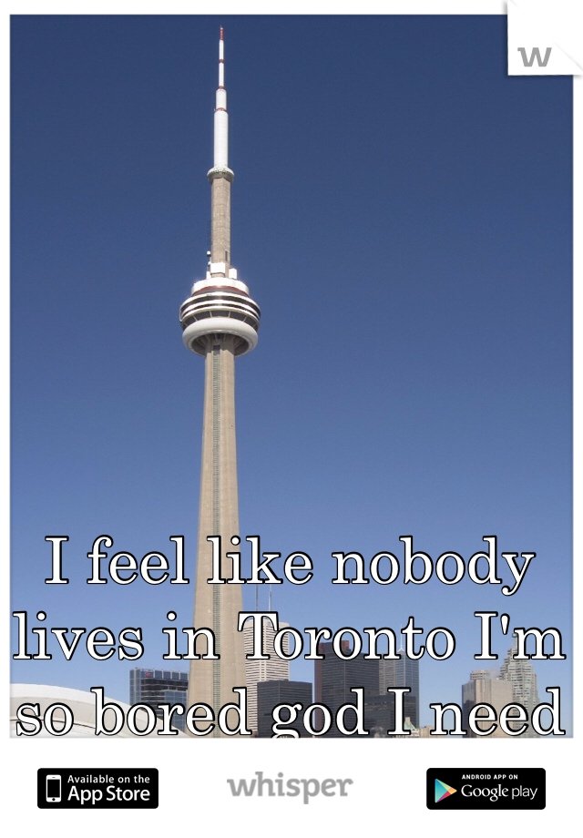 I feel like nobody lives in Toronto I'm so bored god I need a life 