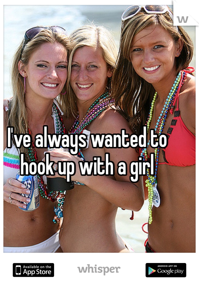 I've always wanted to hook up with a girl