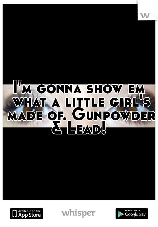 I'm gonna show em what a little girl's made of. Gunpowder & Lead! 