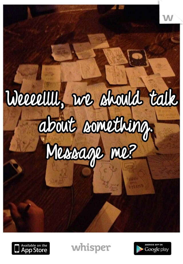 Weeeellll, we should talk about something. Message me? 