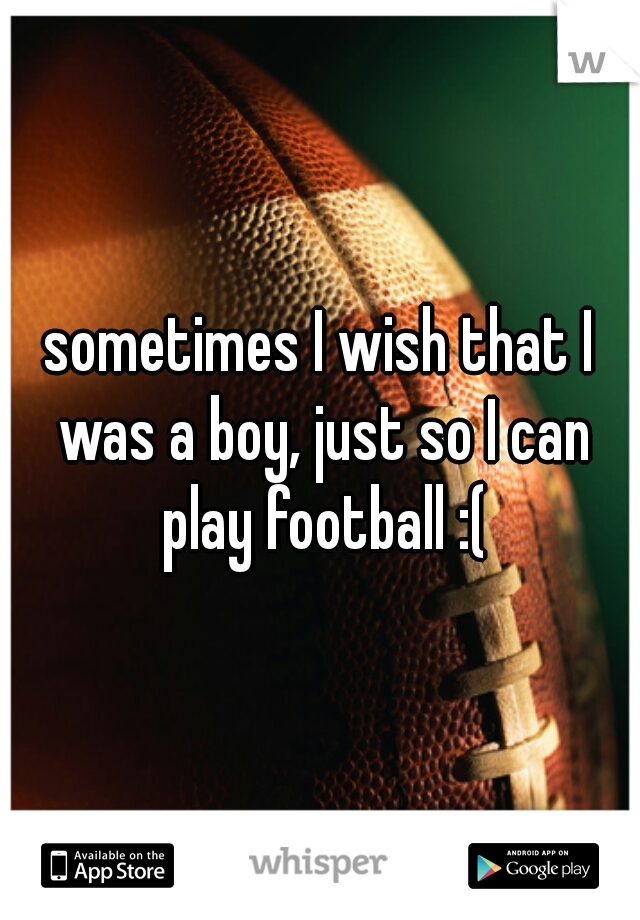 sometimes I wish that I was a boy, just so I can play football :(