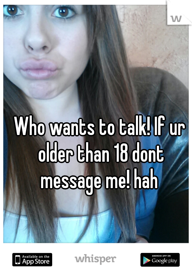 Who wants to talk! If ur older than 18 dont message me! hah 