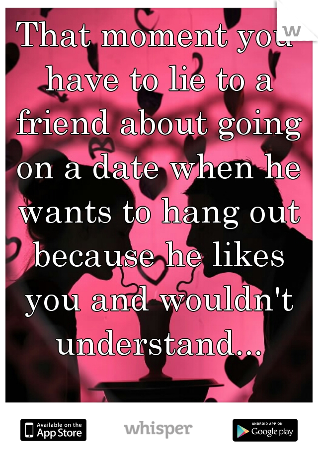 That moment you have to lie to a friend about going on a date when he wants to hang out because he likes you and wouldn't understand...