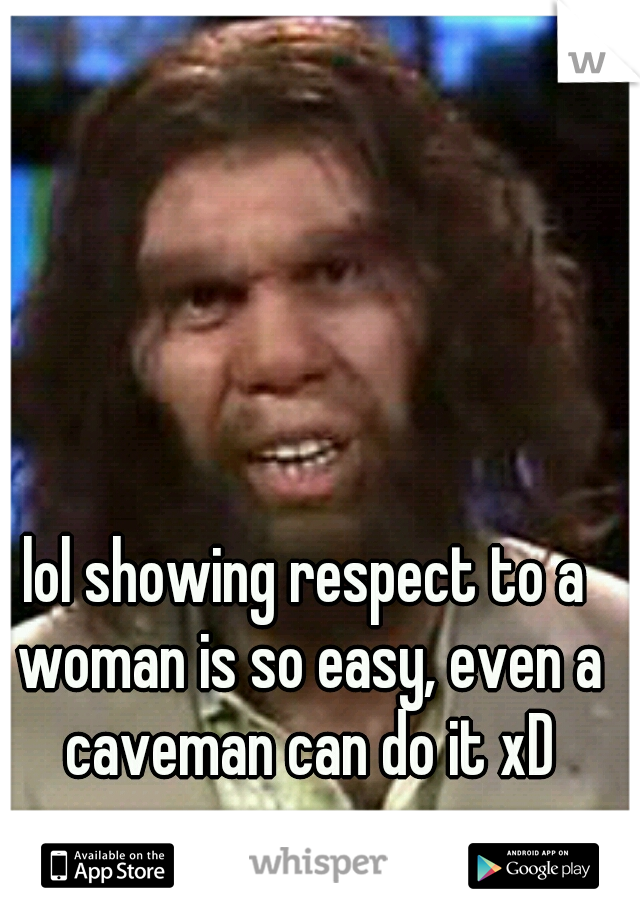 lol showing respect to a woman is so easy, even a caveman can do it xD