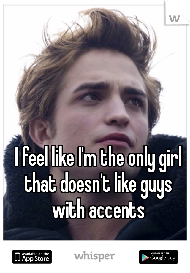 I feel like I'm the only girl that doesn't like guys with accents 