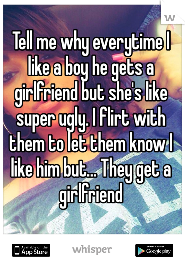 Tell me why everytime I like a boy he gets a girlfriend but she's like super ugly. I flirt with them to let them know I like him but... They get a girlfriend 