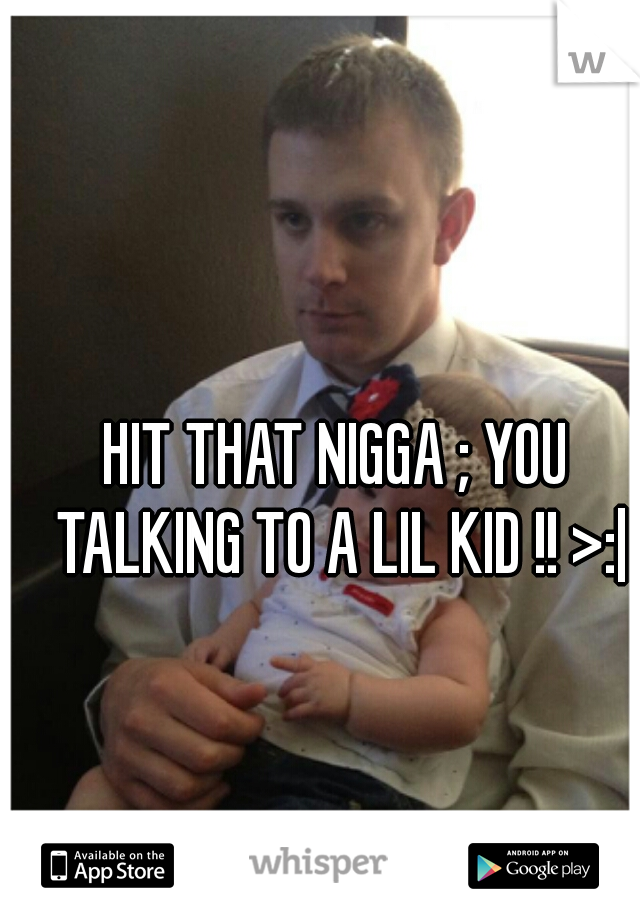 HIT THAT NIGGA ; YOU TALKING TO A LIL KID !! >:|