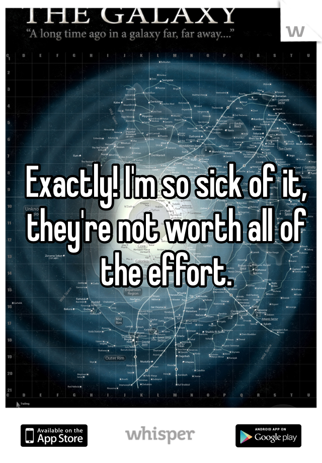 Exactly! I'm so sick of it, they're not worth all of the effort.