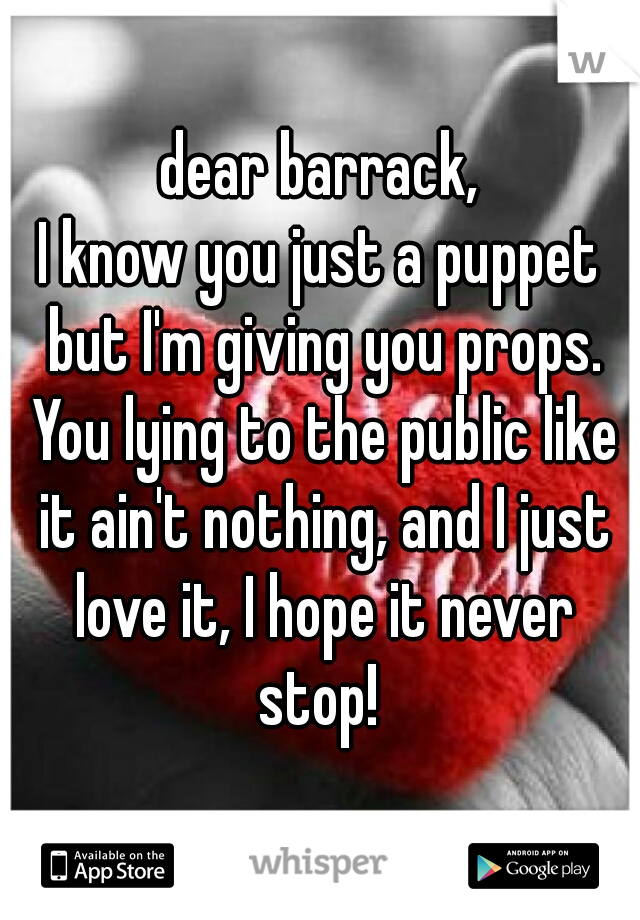 dear barrack,
I know you just a puppet but I'm giving you props. You lying to the public like it ain't nothing, and I just love it, I hope it never stop! 