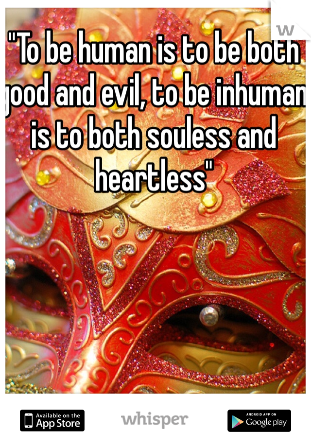 "To be human is to be both good and evil, to be inhuman is to both souless and heartless"