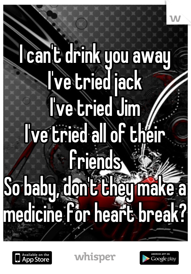 I can't drink you away
I've tried jack
I've tried Jim
I've tried all of their friends
So baby, don't they make a medicine for heart break?