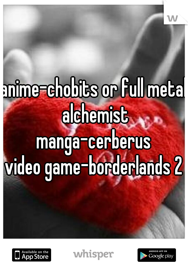 anime-chobits or full metal alchemist
manga-cerberus
video game-borderlands 2