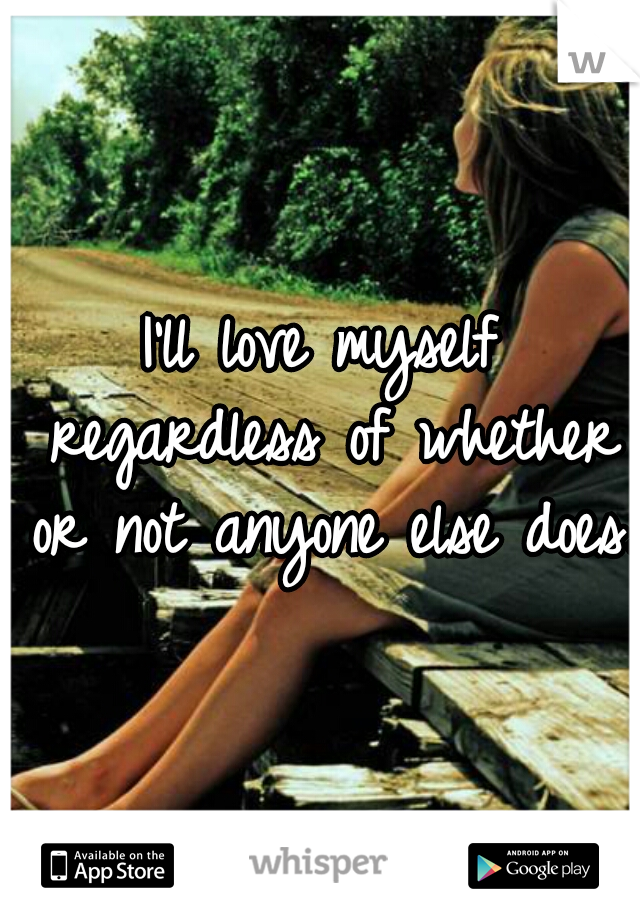 I'll love myself regardless of whether or not anyone else does.