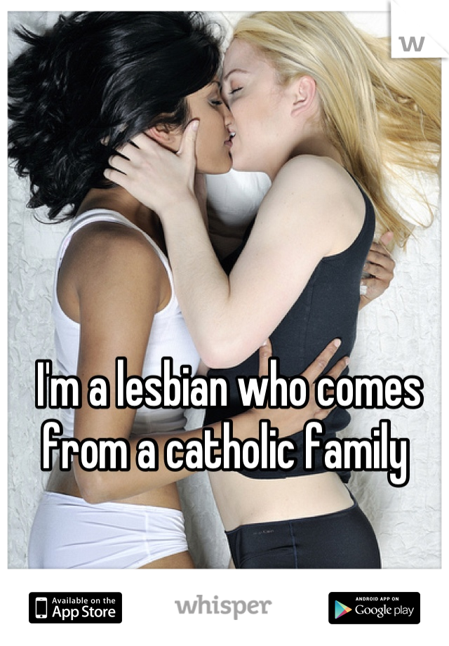 I'm a lesbian who comes from a catholic family 