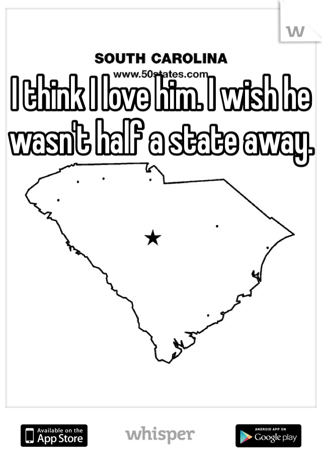 I think I love him. I wish he wasn't half a state away.