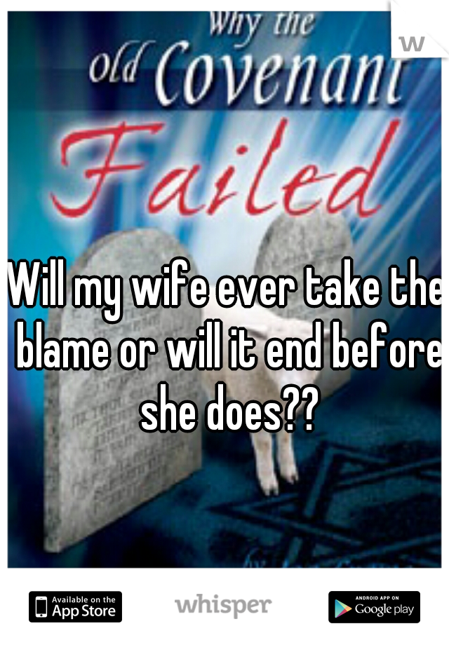 Will my wife ever take the blame or will it end before she does??