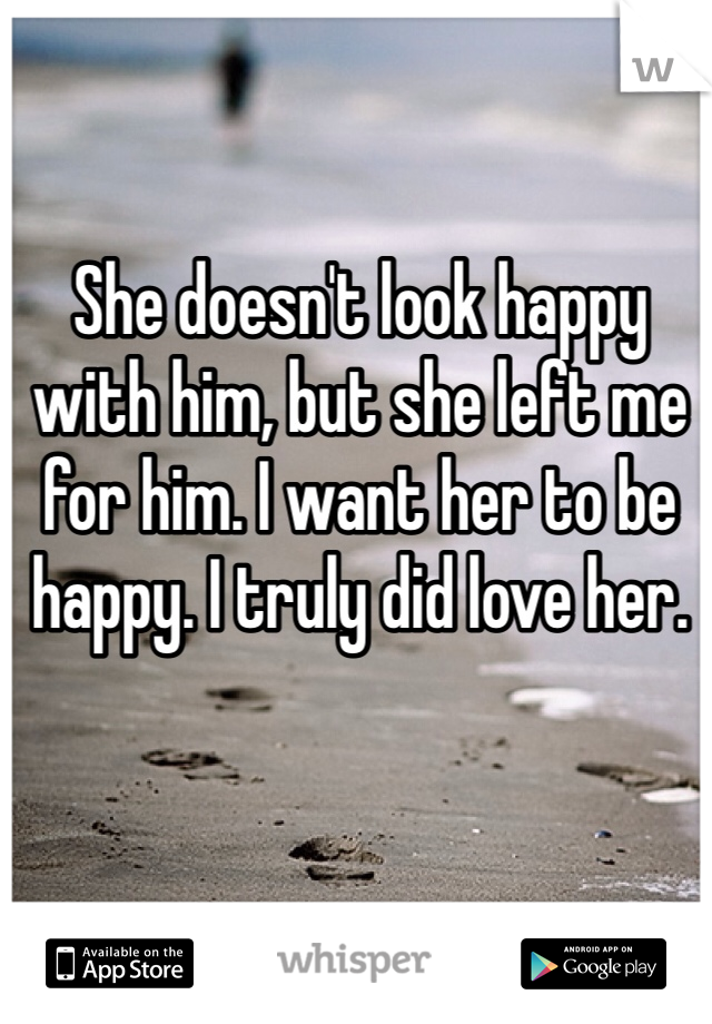 She doesn't look happy with him, but she left me for him. I want her to be happy. I truly did love her. 