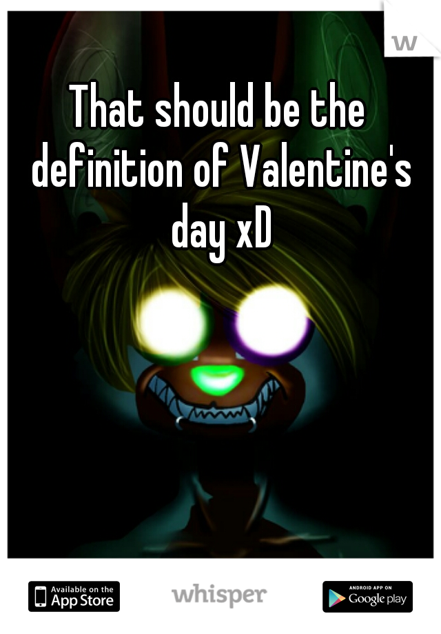 That should be the definition of Valentine's day xD