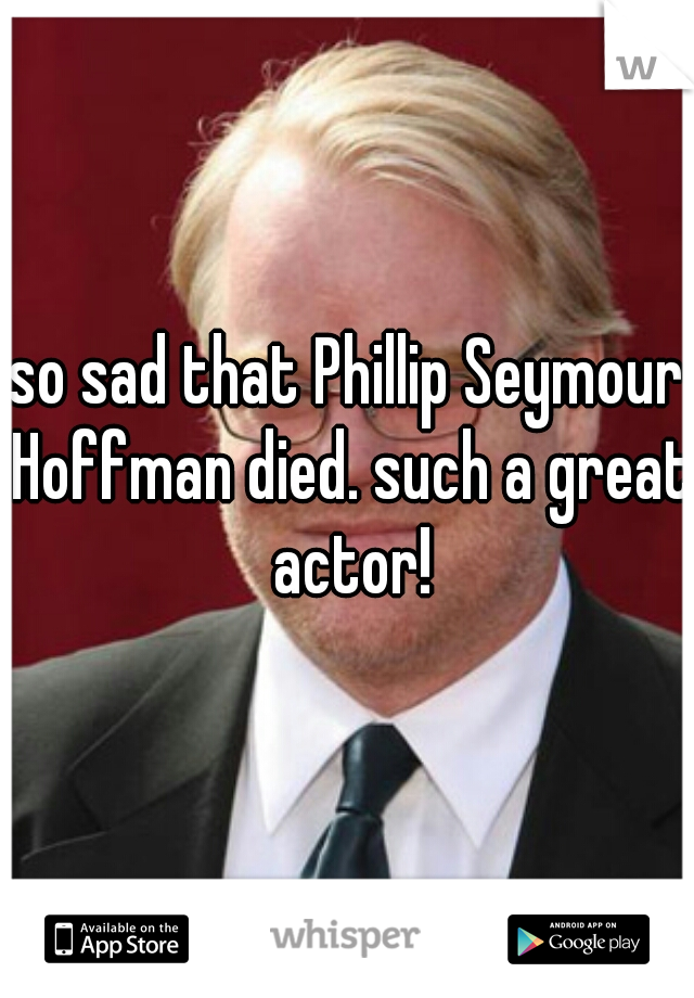 so sad that Phillip Seymour Hoffman died. such a great actor!