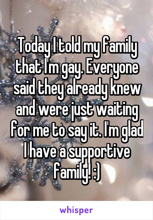 Today I told my family that I'm gay. Everyone said they already knew and were just waiting for me to say it. I'm glad I have a supportive family! :)