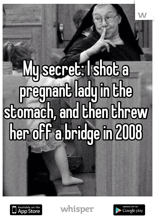 My secret: I shot a pregnant lady in the stomach, and then threw her off a bridge in 2008