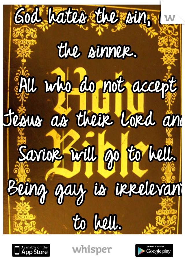 God hates the sin, not the sinner.
All who do not accept Jesus as their Lord and Savior will go to hell.
Being gay is irrelevant to hell.